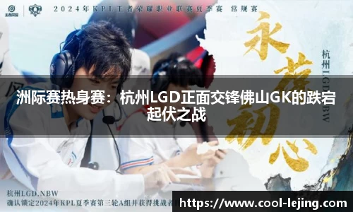 洲际赛热身赛：杭州LGD正面交锋佛山GK的跌宕起伏之战